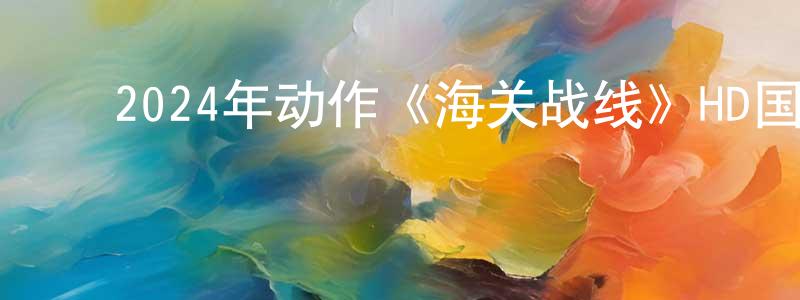 ﻿蔡永科的网络影视资源,﻿2024年动作《海关战线》HD国粤双语中字迅雷下载_电影天堂